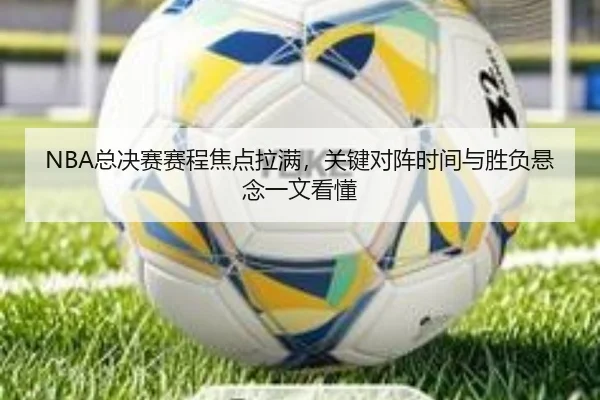 NBA总决赛赛程焦点拉满，关键对阵时间与胜负悬念一文看懂